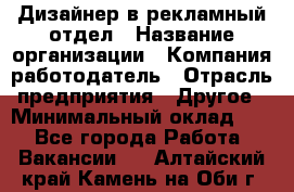 Дизайнер в рекламный отдел › Название организации ­ Компания-работодатель › Отрасль предприятия ­ Другое › Минимальный оклад ­ 1 - Все города Работа » Вакансии   . Алтайский край,Камень-на-Оби г.